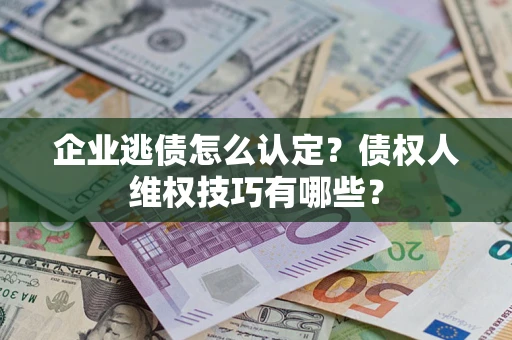 济南企业逃债怎么认定？债权人维权技巧有哪些？