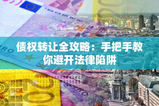 济南债权转让全攻略：手把手教你避开法律陷阱