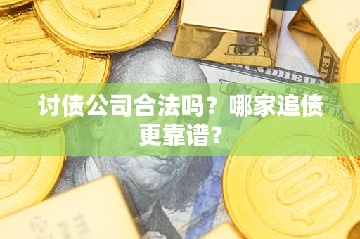 济南讨债公司合法吗？哪家追债更靠谱？