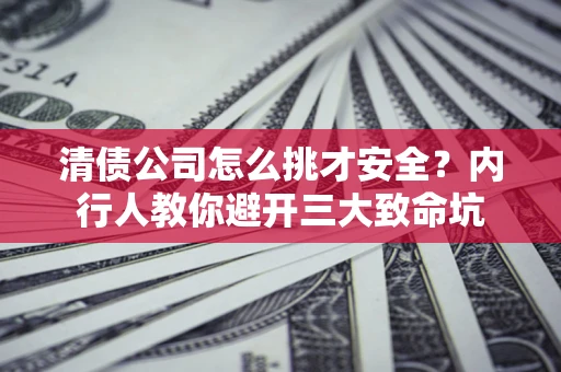 济南清债公司怎么挑才安全?内行人教你避开三大致命坑 济南清债公司怎么挑才安全?内行人教你避开三大致命坑