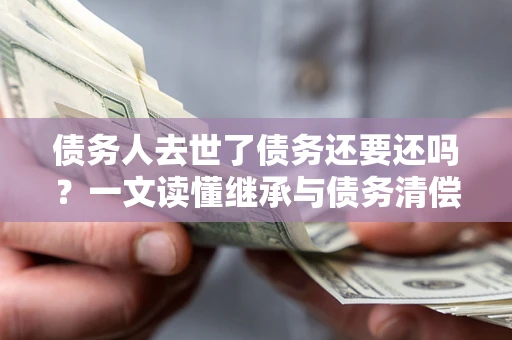 济南债务人去世了债务还要还吗？一文读懂继承与债务清偿