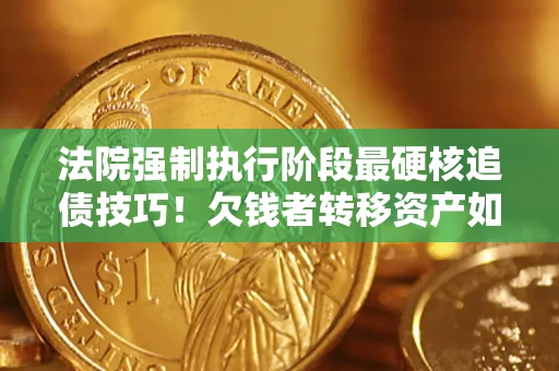 济南法院强制执行阶段最硬核追债技巧！欠钱者转移资产如何破解？