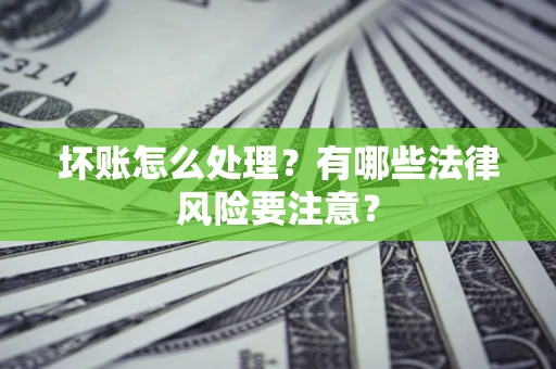 济南坏账怎么处理？有哪些法律风险要注意？