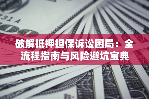 济南破解抵押担保诉讼困局:全流程指南与风险避坑宝典 济南破解抵押担保诉讼困局:全流程指南与风险避坑宝典
