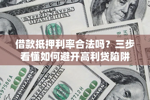 济南借款抵押利率合法吗？三步看懂如何避开高利贷陷阱