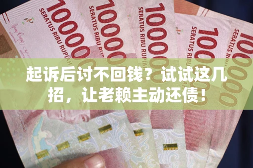 济南起诉后讨不回钱？试试这几招，让老赖主动还债！