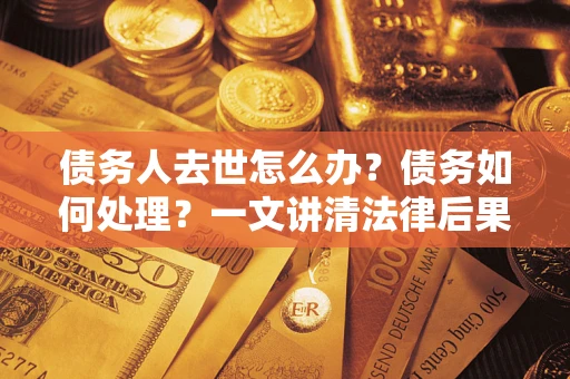 济南债务人去世怎么办？债务如何处理？一文讲清法律后果