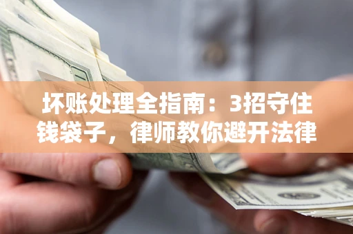 济南坏账处理全指南：3招守住钱袋子，律师教你避开法律雷区