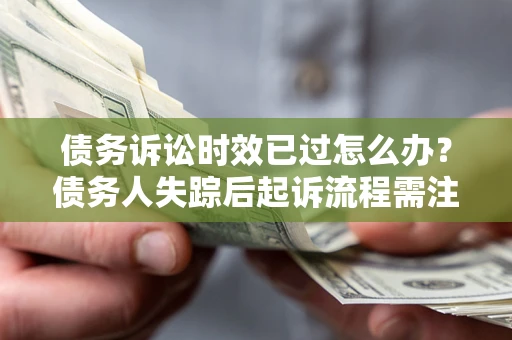 济南债务诉讼时效已过怎么办？债务人失踪后起诉流程需注意什么？