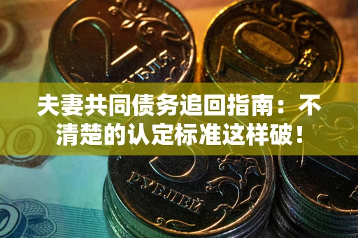 济南夫妻共同债务追回指南：不清楚的认定标准这样破！