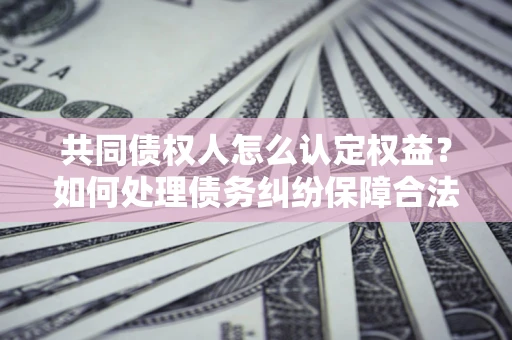 济南共同债权人怎么认定权益？如何处理债务纠纷保障合法权益？
