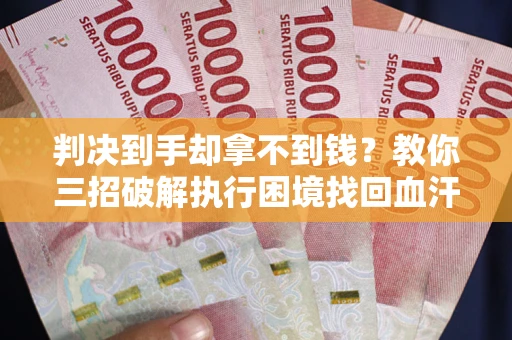 济南判决到手却拿不到钱？教你三招破解执行困境找回血汗钱