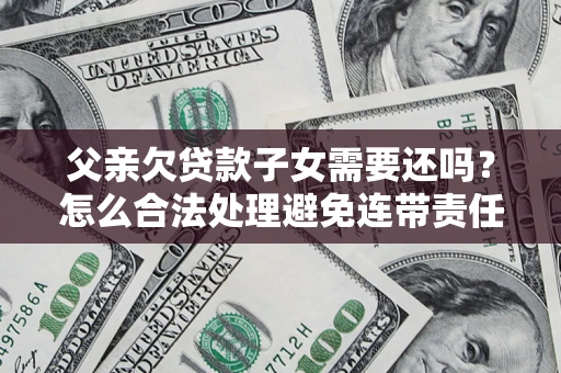 济南父亲欠贷款子女需要还吗？怎么合法处理避免连带责任？