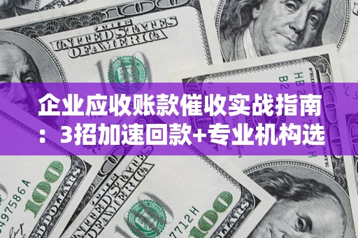 济南企业应收账款催收实战指南：3招加速回款+专业机构选择避坑