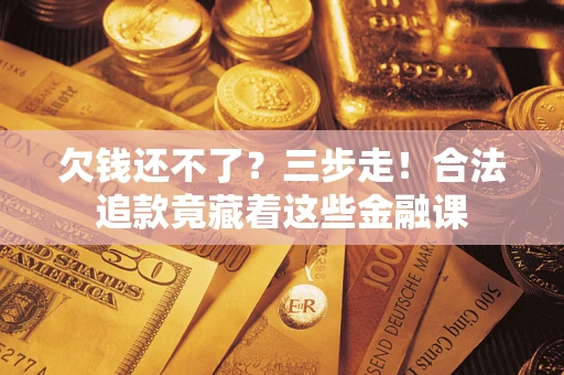 济南欠钱还不了？三步走！合法追款竟藏着这些金融课