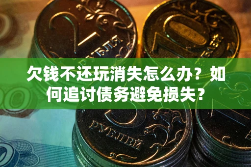 济南欠钱不还玩消失怎么办？如何追讨债务避免损失？