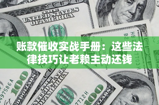 济南账款催收实战手册：这些法律技巧让老赖主动还钱