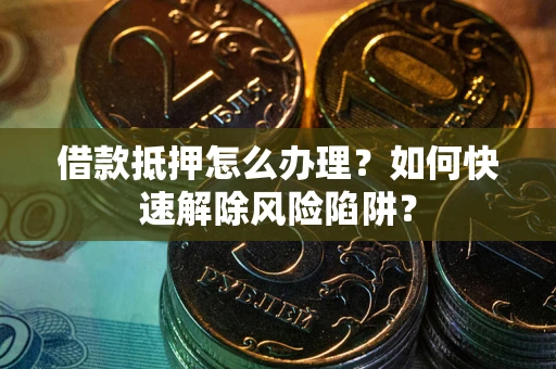 济南借款抵押怎么办理？如何快速解除风险陷阱？