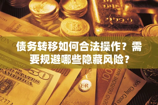 济南债务转移如何合法操作？需要规避哪些隐藏风险？