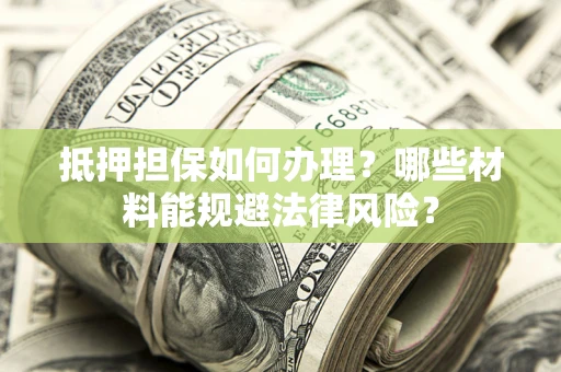 济南抵押担保如何办理？哪些材料能规避法律风险？