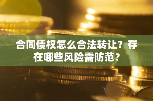 济南合同债权怎么合法转让？存在哪些风险需防范？