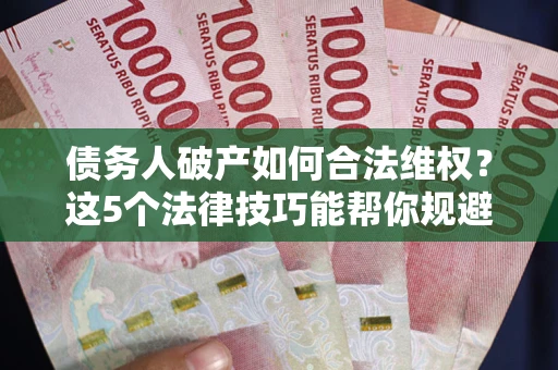 济南债务人破产如何合法维权？这5个法律技巧能帮你规避风险