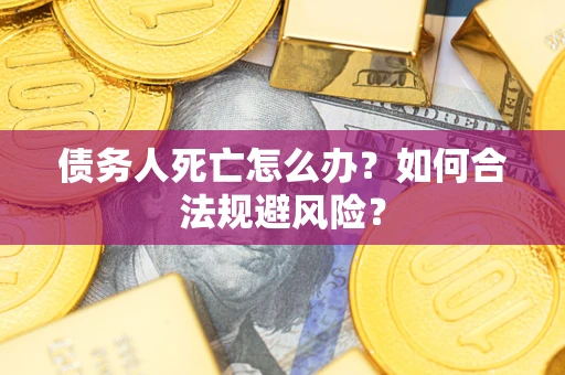 济南债务人死亡怎么办？如何合法规避风险？