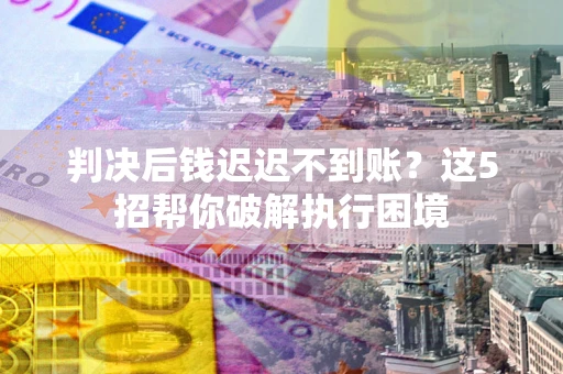 济南判决后钱迟迟不到账？这5招帮你破解执行困境
