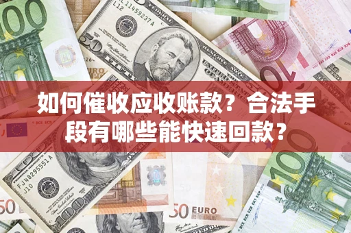 济南如何催收应收账款？合法手段有哪些能快速回款？
