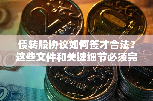 济南债转股协议如何签才合法？这些文件和关键细节必须完整