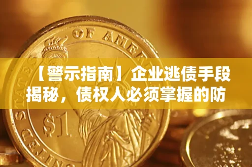 济南【警示指南】企业逃债手段揭秘，债权人必须掌握的防坑宝典