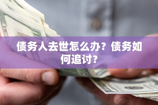 济南债务人去世怎么办？债务如何追讨？
