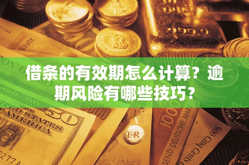 济南借条的有效期怎么计算？逾期风险有哪些技巧？