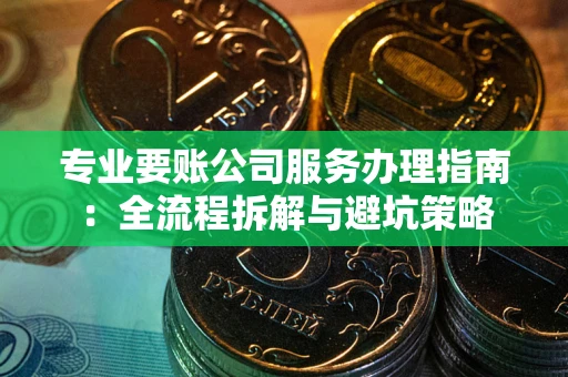 济南专业要账公司服务办理指南：全流程拆解与避坑策略