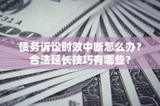 济南债务诉讼时效中断怎么办？合法延长技巧有哪些？