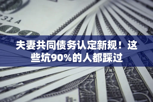 济南夫妻共同债务认定新规！这些坑90%的人都踩过