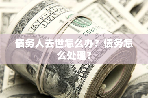 济南债务人去世怎么办？债务怎么处理？