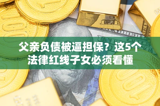 济南父亲负债被逼担保？这5个法律红线子女必须看懂