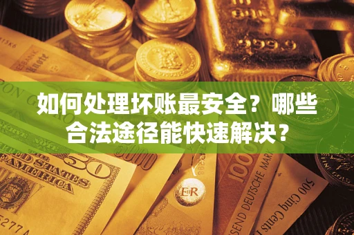 济南如何处理坏账最安全？哪些合法途径能快速解决？
