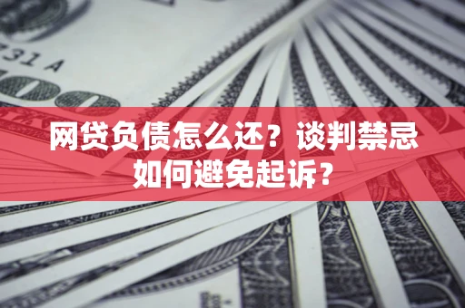 济南网贷负债怎么还？谈判禁忌如何避免起诉？