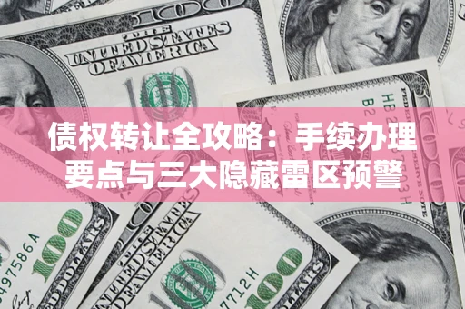 济南债权转让全攻略：手续办理要点与三大隐藏雷区预警
