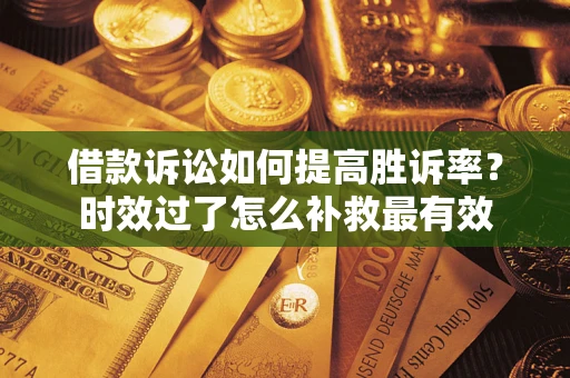 济南借款诉讼如何提高胜诉率？时效过了怎么补救最有效