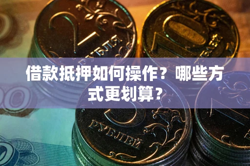 济南借款抵押如何操作？哪些方式更划算？