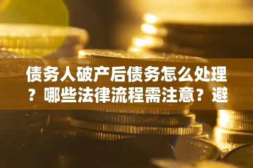 济南债务人破产后债务怎么处理？哪些法律流程需注意？避免踩坑指南