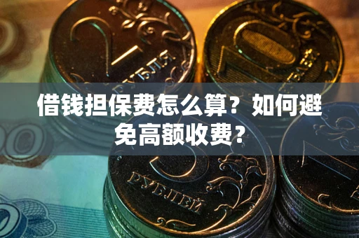 济南借钱担保费怎么算？如何避免高额收费？