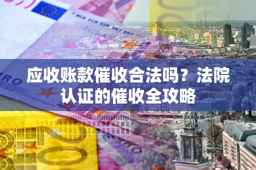 济南应收账款催收合法吗？法院认证的催收全攻略