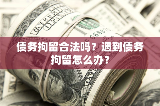 济南债务拘留合法吗？遇到债务拘留怎么办？