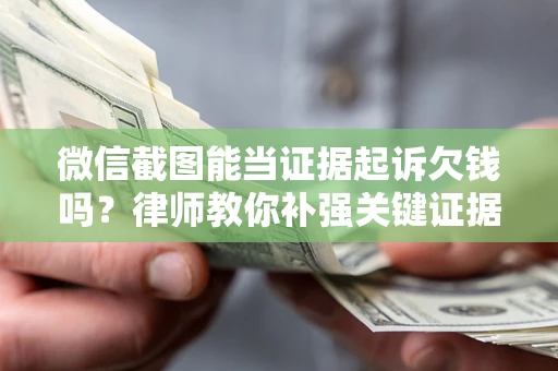 济南微信截图能当证据起诉欠钱吗？律师教你补强关键证据