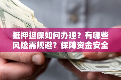 济南抵押担保如何办理？有哪些风险需规避？保障资金安全