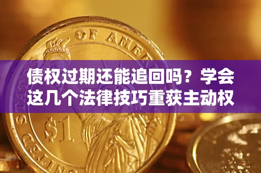 济南债权过期还能追回吗？学会这几个法律技巧重获主动权